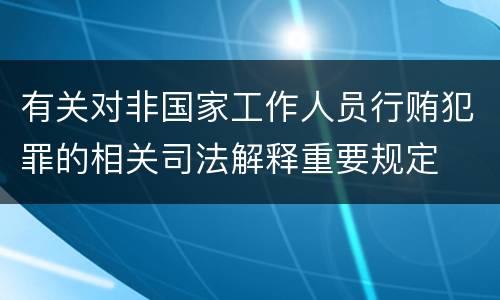 有关对非国家工作人员行贿犯罪的相关司法解释重要规定