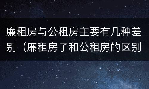 廉租房与公租房主要有几种差别（廉租房子和公租房的区别）