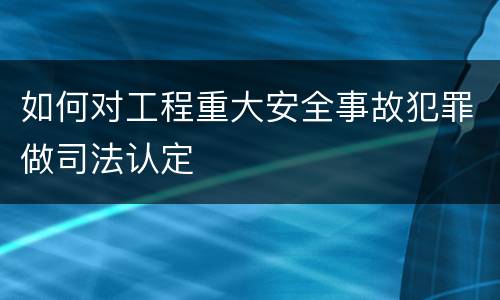 如何对工程重大安全事故犯罪做司法认定