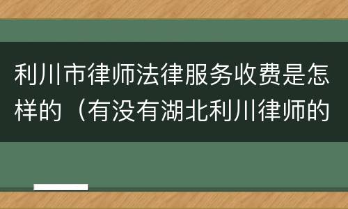 利川市律师法律服务收费是怎样的（有没有湖北利川律师的电话）