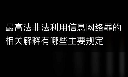 最高法非法利用信息网络罪的相关解释有哪些主要规定