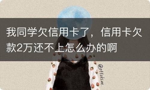 我同学欠信用卡了，信用卡欠款2万还不上怎么办的啊