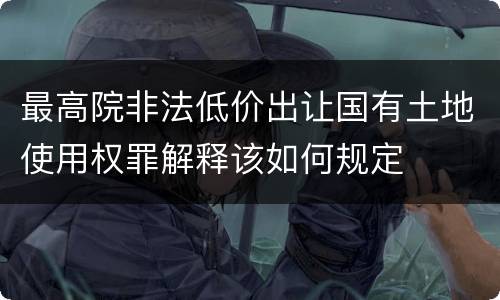 最高院非法低价出让国有土地使用权罪解释该如何规定