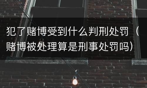犯了赌博受到什么判刑处罚（赌博被处理算是刑事处罚吗）