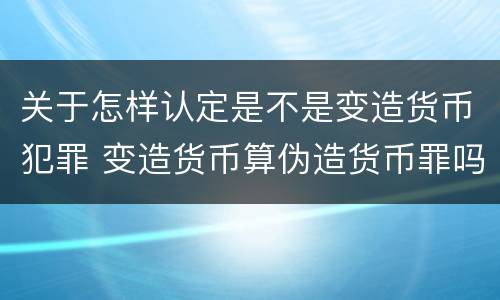 关于怎样认定是不是变造货币犯罪 变造货币算伪造货币罪吗