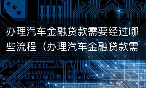 办理汽车金融贷款需要经过哪些流程（办理汽车金融贷款需要经过哪些流程和手续）