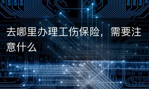 去哪里办理工伤保险，需要注意什么