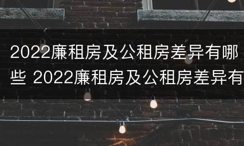 2022廉租房及公租房差异有哪些 2022廉租房及公租房差异有哪些呢