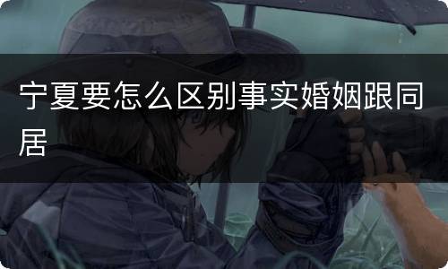 宁夏要怎么区别事实婚姻跟同居