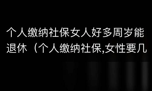 个人缴纳社保女人好多周岁能退休（个人缴纳社保,女性要几岁可以退休）