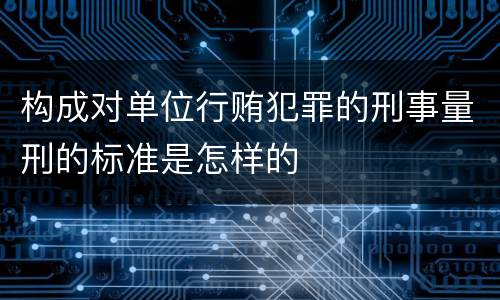 构成对单位行贿犯罪的刑事量刑的标准是怎样的