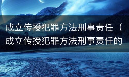 成立传授犯罪方法刑事责任（成立传授犯罪方法刑事责任的条件）