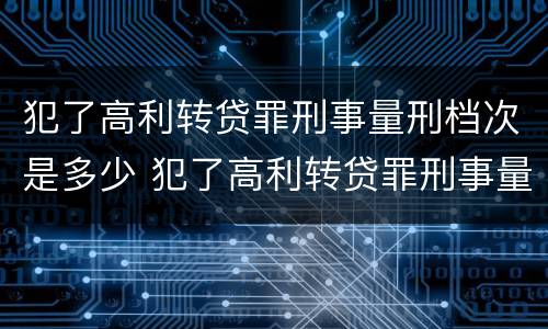 犯了高利转贷罪刑事量刑档次是多少 犯了高利转贷罪刑事量刑档次是多少呢