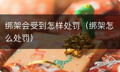 绑架会受到怎样处罚（绑架怎么处罚）