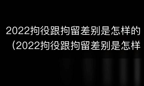2022拘役跟拘留差别是怎样的（2022拘役跟拘留差别是怎样的呢）