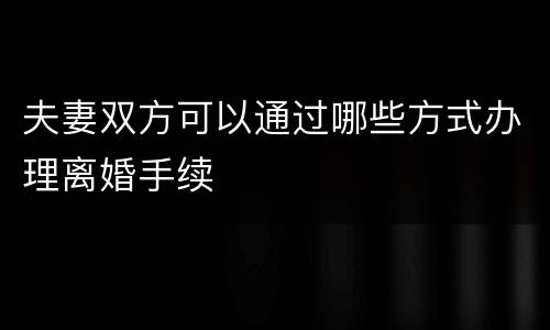 夫妻双方可以通过哪些方式办理离婚手续