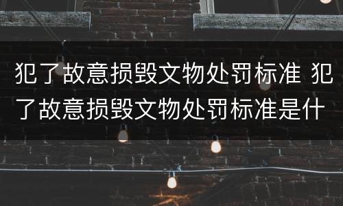 犯了故意损毁文物处罚标准 犯了故意损毁文物处罚标准是什么