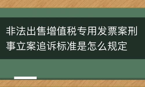 非法出售增值税专用发票案刑事立案追诉标准是怎么规定