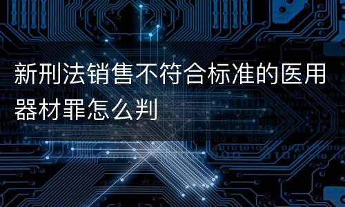 新刑法销售不符合标准的医用器材罪怎么判