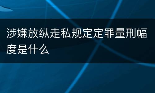 涉嫌放纵走私规定定罪量刑幅度是什么