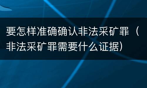 要怎样准确确认非法采矿罪（非法采矿罪需要什么证据）