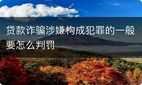 贷款诈骗涉嫌构成犯罪的一般要怎么判罚