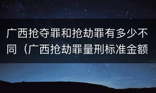 广西抢夺罪和抢劫罪有多少不同（广西抢劫罪量刑标准金额）