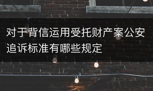 对于背信运用受托财产案公安追诉标准有哪些规定