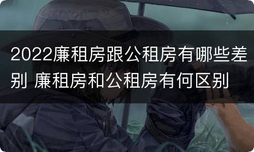 2022廉租房跟公租房有哪些差别 廉租房和公租房有何区别