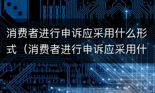 消费者进行申诉应采用什么形式（消费者进行申诉应采用什么形式进行）