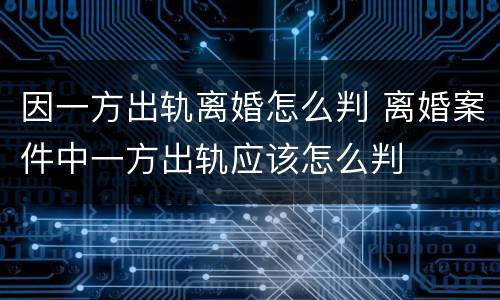 因一方出轨离婚怎么判 离婚案件中一方出轨应该怎么判
