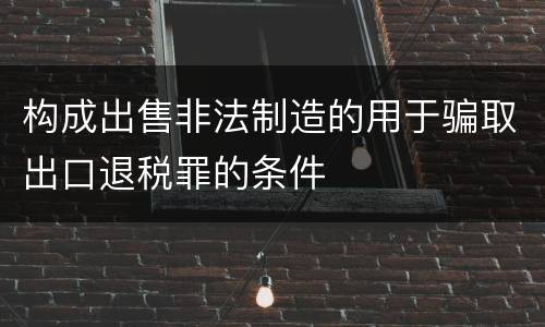构成出售非法制造的用于骗取出口退税罪的条件