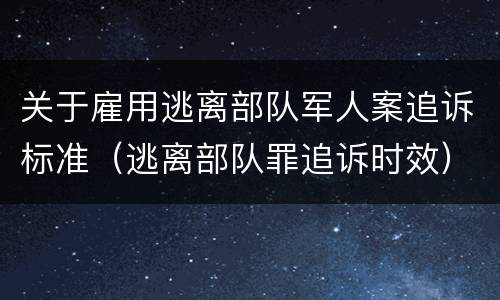 关于雇用逃离部队军人案追诉标准（逃离部队罪追诉时效）
