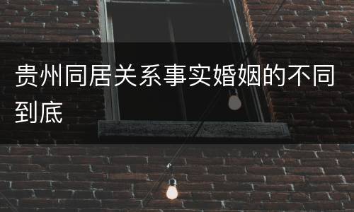 贵州同居关系事实婚姻的不同到底