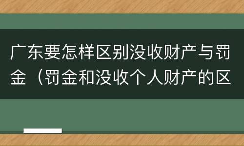 广东要怎样区别没收财产与罚金（罚金和没收个人财产的区别）