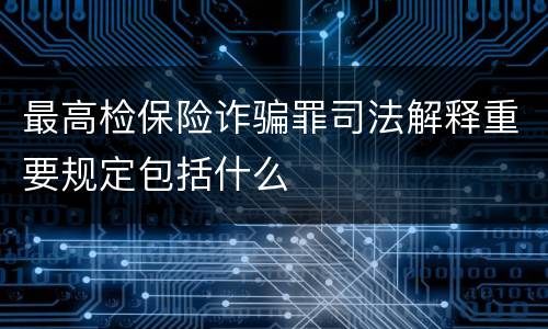 最高检保险诈骗罪司法解释重要规定包括什么