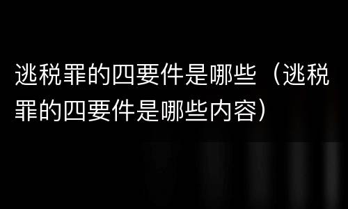 逃税罪的四要件是哪些（逃税罪的四要件是哪些内容）