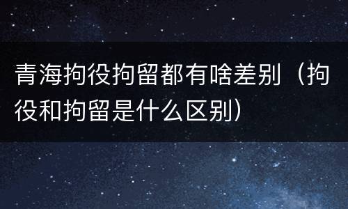 青海拘役拘留都有啥差别（拘役和拘留是什么区别）