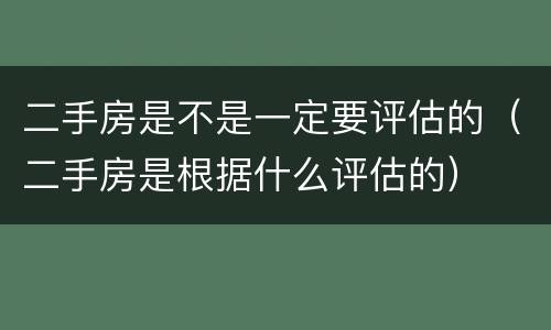 二手房是不是一定要评估的（二手房是根据什么评估的）