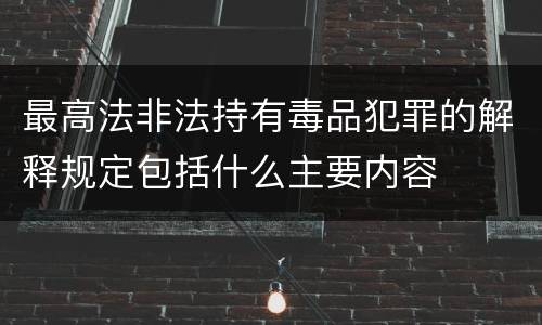 最高法非法持有毒品犯罪的解释规定包括什么主要内容