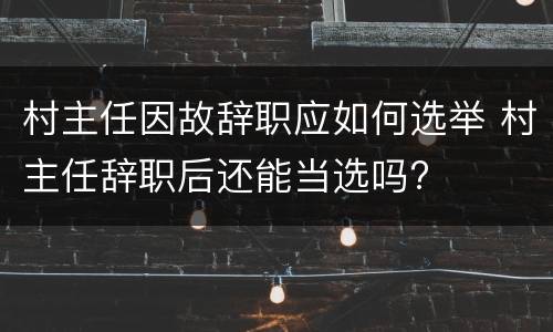 村主任因故辞职应如何选举 村主任辞职后还能当选吗?