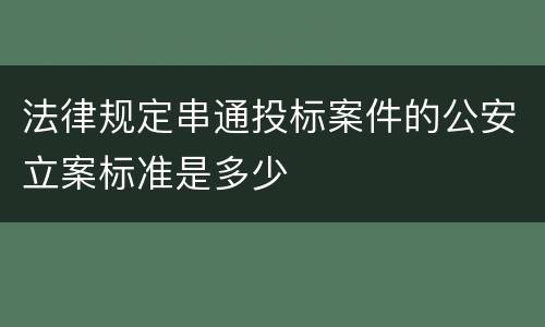 法律规定串通投标案件的公安立案标准是多少
