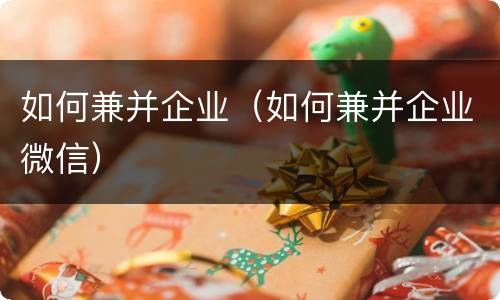 如何兼并企业（如何兼并企业微信）