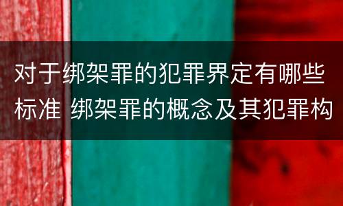 对于绑架罪的犯罪界定有哪些标准 绑架罪的概念及其犯罪构成
