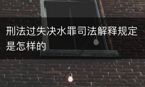 刑法过失决水罪司法解释规定是怎样的