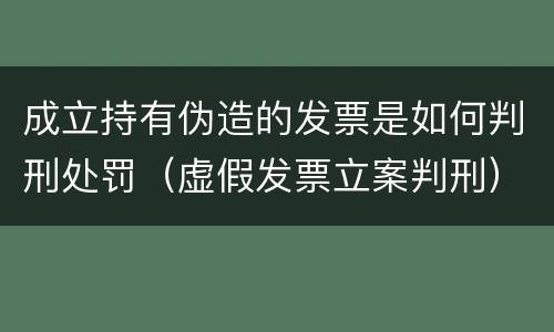 成立持有伪造的发票是如何判刑处罚（虚假发票立案判刑）