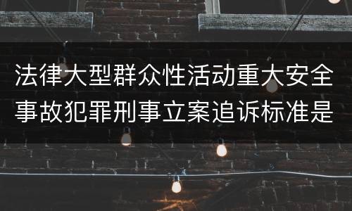 法律大型群众性活动重大安全事故犯罪刑事立案追诉标准是什么