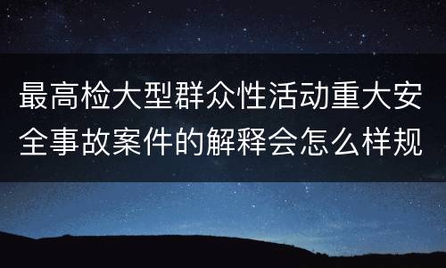 最高检大型群众性活动重大安全事故案件的解释会怎么样规定