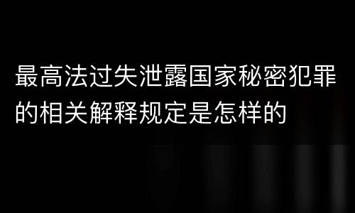 最高法过失泄露国家秘密犯罪的相关解释规定是怎样的
