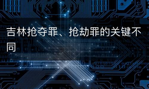 吉林抢夺罪、抢劫罪的关键不同